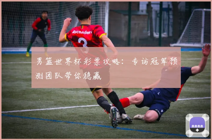 男篮世界杯彩票攻略：专访冠军预测团队带你稳赢