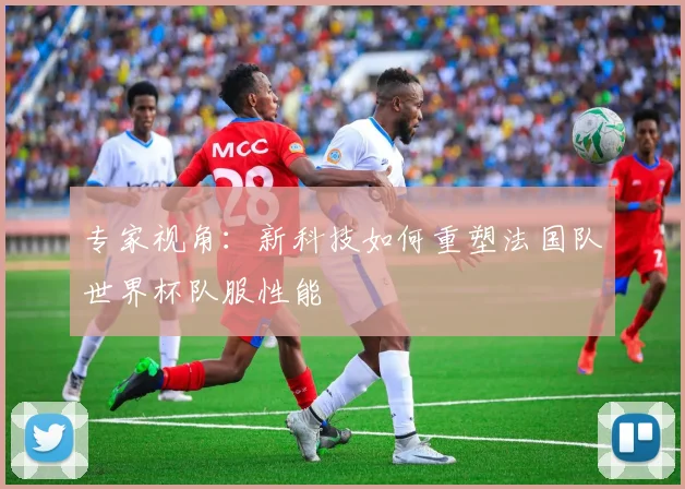 专家视角：新科技如何重塑法国队世界杯队服性能