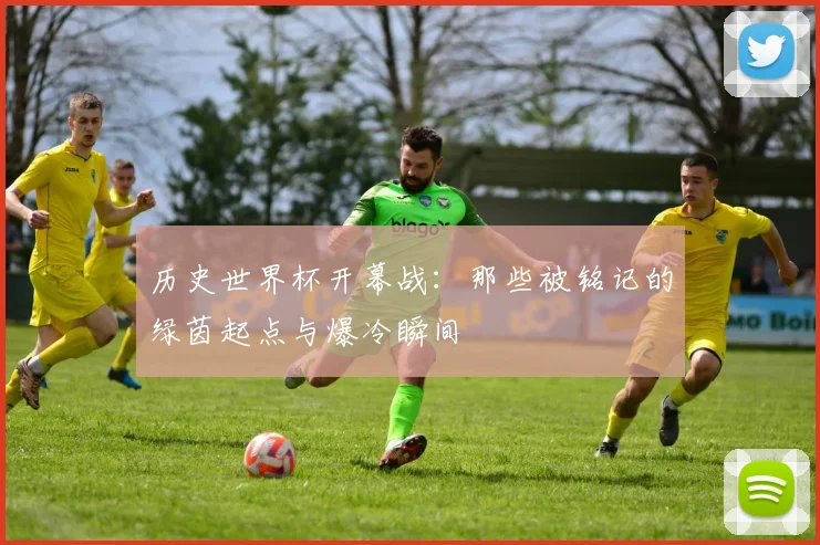 历史世界杯开幕战：那些被铭记的绿茵起点与爆冷瞬间