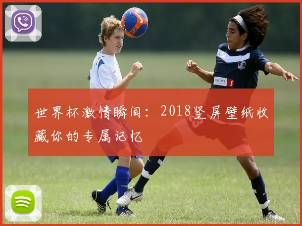 世界杯激情瞬间：2018竖屏壁纸收藏你的专属记忆